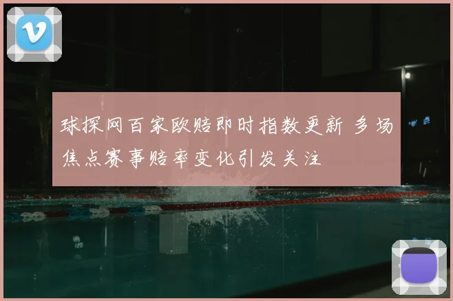 球探网百家欧赔即时指数更新 多场焦点赛事赔率变化引发关注