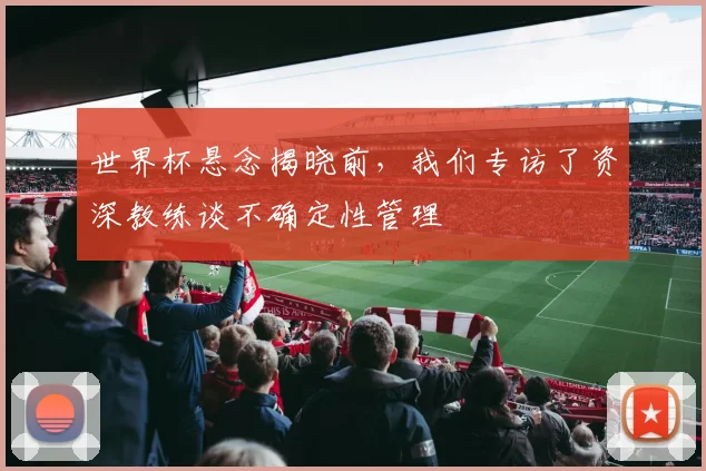 世界杯悬念揭晓前，我们专访了资深教练谈不确定性管理